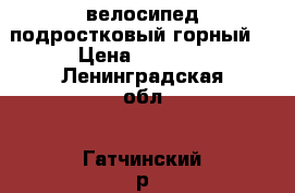 велосипед подростковый горный! › Цена ­ 7 000 - Ленинградская обл., Гатчинский р-н, Гатчина  Спортивные и туристические товары » Другое   . Ленинградская обл.